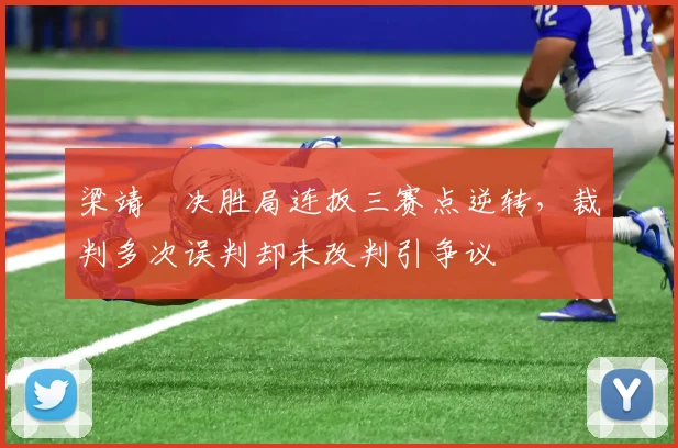 梁靖崑决胜局连扳三赛点逆转,裁判多次误判却未改判引争议