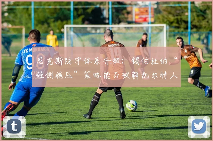 尼克斯防守体系升级：锡伯杜的“强侧施压”策略能否破解凯尔特人五外进攻