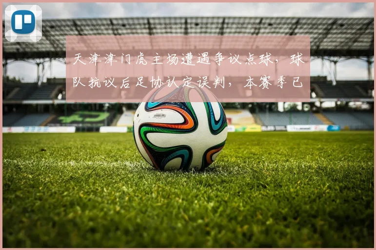 天津津门虎主场遭遇争议点球,球队抗议后足协认定误判,本赛季已第3次