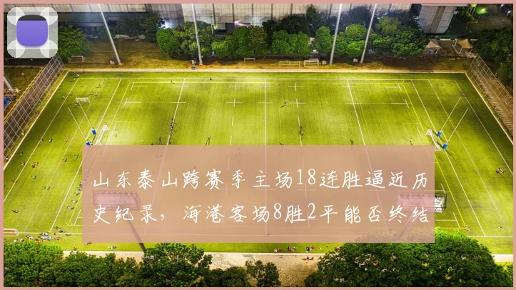 山东泰山跨赛季主场18连胜逼近历史纪录，海港客场8胜2平能否终结不败？
