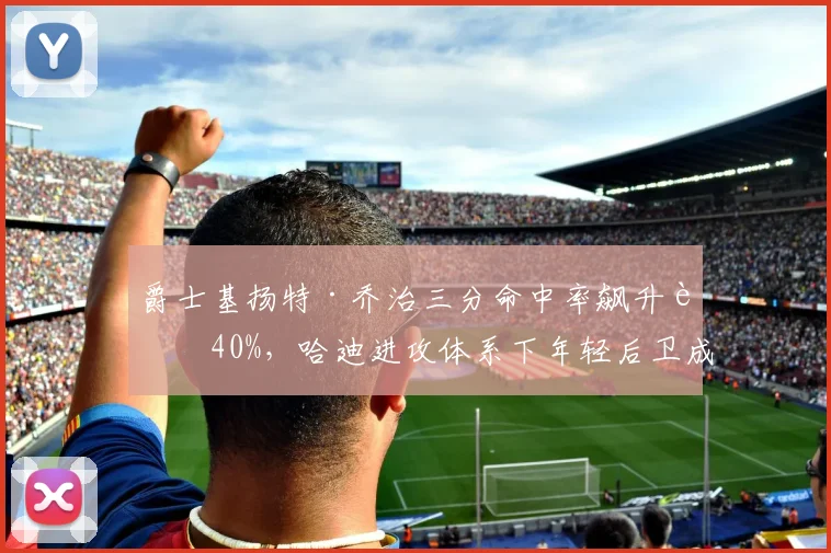 爵士基扬特·乔治三分命中率飙升至40%,哈迪进攻体系下年轻后卫成长路径清晰?