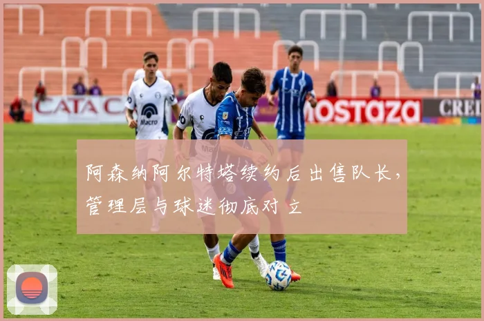 阿森纳阿尔特塔续约后出售队长,管理层与球迷彻底对立