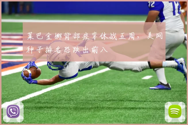 莱巴金娜背部痉挛休战五周,美网种子排名恐跌出前八