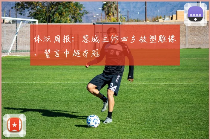 体坛周报:蓉城主帅回乡被塑雕像,誓言中超夺冠