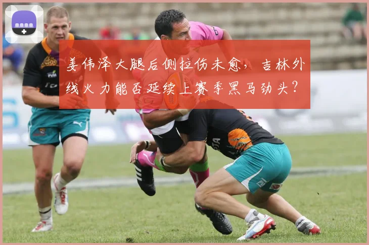 姜伟泽大腿后侧拉伤未愈，吉林外线火力能否延续上赛季黑马劲头？