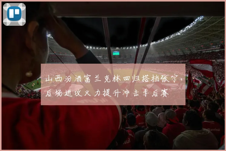 山西汾酒富兰克林回归搭档张宁,后场进攻火力提升冲击季后赛