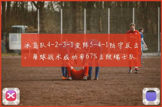冰岛队4-2-3-1变阵5-4-1防守反击，角球战术成功率67%击败瑞士队