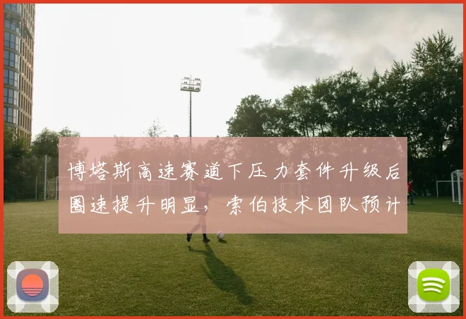 博塔斯高速赛道下压力套件升级后圈速提升明显,索伯技术团队预计夏休后稳定拿分