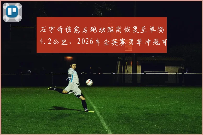 石宇奇伤愈后跑动距离恢复至单场4.2公里，2026年全英赛男单冲冠可期