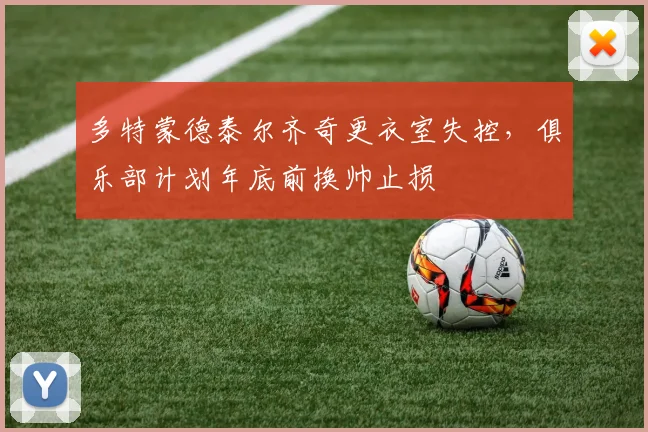 多特蒙德泰尔齐奇更衣室失控,俱乐部计划年底前换帅止损