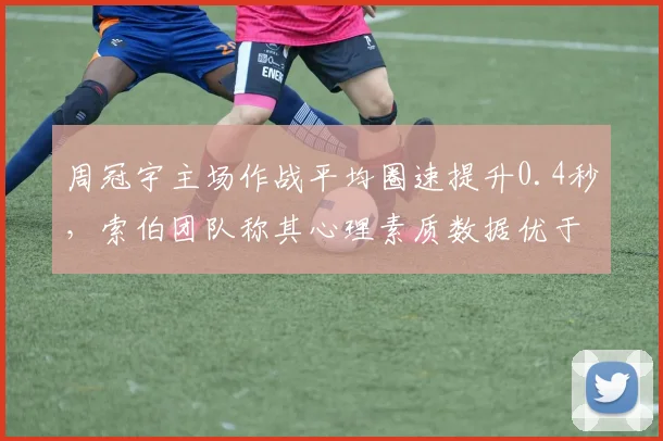周冠宇主场作战平均圈速提升0.4秒,索伯团队称其心理素质数据优于队友