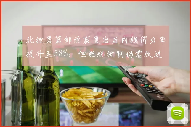 北控男篮邹雨宸复出后内线得分率提升至58%,但犯规控制仍需改进
